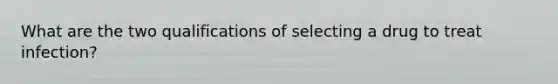 What are the two qualifications of selecting a drug to treat infection?