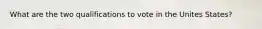 What are the two qualifications to vote in the Unites States?