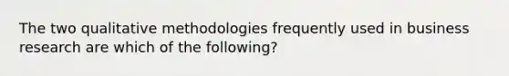 The two qualitative methodologies frequently used in business research are which of the following?