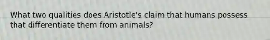 What two qualities does Aristotle's claim that humans possess that differentiate them from animals?