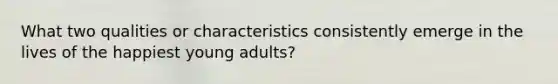 What two qualities or characteristics consistently emerge in the lives of the happiest young adults?