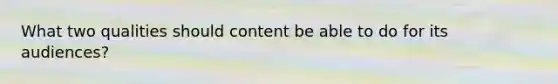 What two qualities should content be able to do for its audiences?