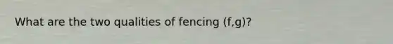 What are the two qualities of fencing (f,g)?