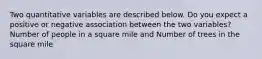 Two quantitative variables are described below. Do you expect a positive or negative association between the two variables? Number of people in a square mile and Number of trees in the square mile