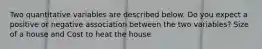 Two quantitative variables are described below. Do you expect a positive or negative association between the two variables? Size of a house and Cost to heat the house