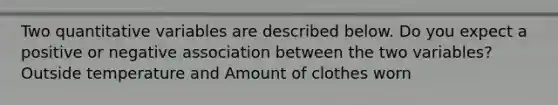 Two quantitative variables are described below. Do you expect a positive or negative association between the two variables? Outside temperature and Amount of clothes worn