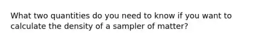 What two quantities do you need to know if you want to calculate the density of a sampler of matter?