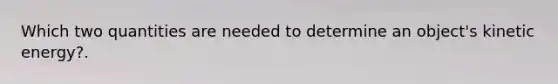 Which two quantities are needed to determine an object's kinetic energy?.