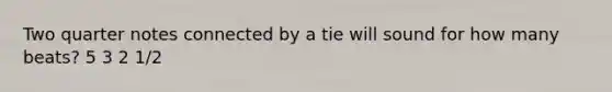 Two quarter notes connected by a tie will sound for how many beats? 5 3 2 1/2