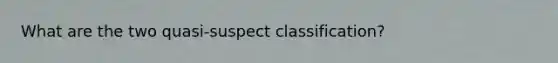 What are the two quasi-suspect classification?