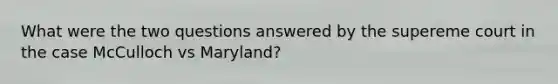 What were the two questions answered by the supereme court in the case McCulloch vs Maryland?