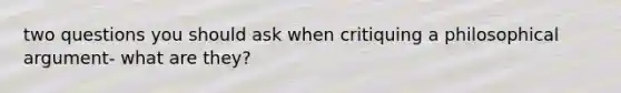 two questions you should ask when critiquing a philosophical argument- what are they?