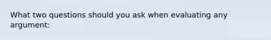 What two questions should you ask when evaluating any argument: