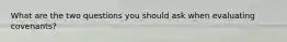 What are the two questions you should ask when evaluating covenants?