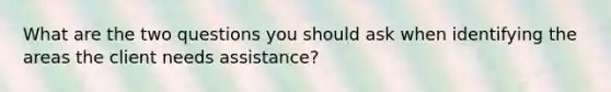 What are the two questions you should ask when identifying the areas the client needs assistance?