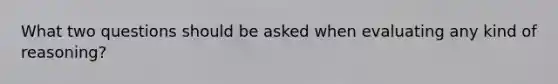 What two questions should be asked when evaluating any kind of reasoning?