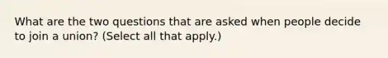 What are the two questions that are asked when people decide to join a union? (Select all that apply.)