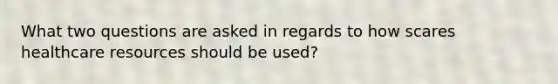 What two questions are asked in regards to how scares healthcare resources should be used?