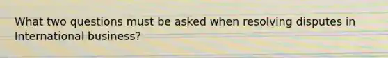 What two questions must be asked when resolving disputes in International business?