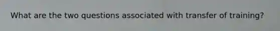 What are the two questions associated with transfer of training?