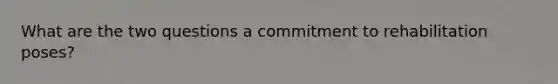 What are the two questions a commitment to rehabilitation poses?