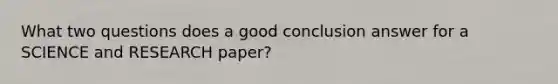 What two questions does a good conclusion answer for a SCIENCE and RESEARCH paper?