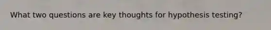 What two questions are key thoughts for hypothesis testing?