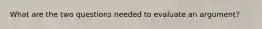 What are the two questions needed to evaluate an argument?