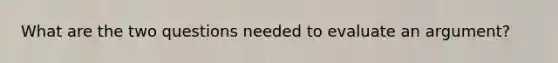 What are the two questions needed to evaluate an argument?