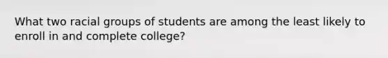 What two racial groups of students are among the least likely to enroll in and complete college?