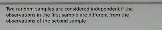 Two random samples are considered independent if the observations in the first sample are different from the observations of the second sample