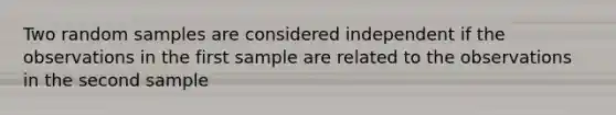 Two random samples are considered independent if the observations in the first sample are related to the observations in the second sample