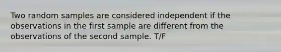 Two random samples are considered independent if the observations in the first sample are different from the observations of the second sample. T/F