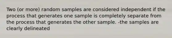 Two (or more) random samples are considered independent if the process that generates one sample is completely separate from the process that generates the other sample. -the samples are clearly delineated