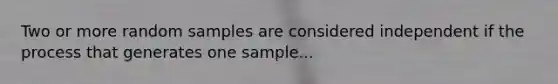 Two or more random samples are considered independent if the process that generates one sample...