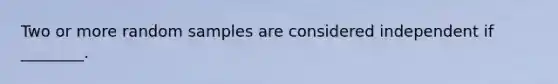 Two or more random samples are considered independent if ________.