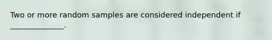 Two or more random samples are considered independent if ______________.