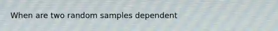 When are two random samples dependent