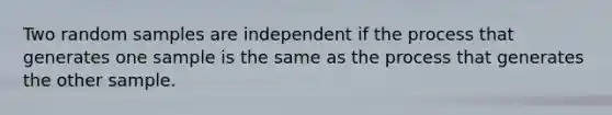 Two random samples are independent if the process that generates one sample is the same as the process that generates the other sample.