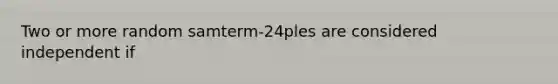 Two or more random samterm-24ples are considered independent if