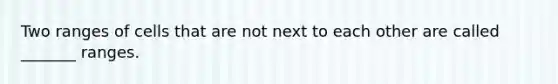 Two ranges of cells that are not next to each other are called _______ ranges.