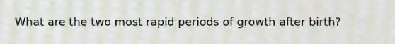 What are the two most rapid periods of growth after birth?