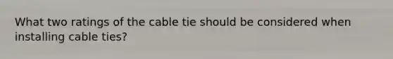 What two ratings of the cable tie should be considered when installing cable ties?