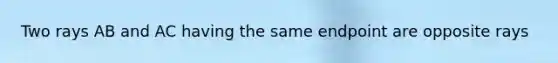 Two rays AB and AC having the same endpoint are opposite rays