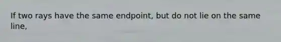 If two rays have the same endpoint, but do not lie on the same line,