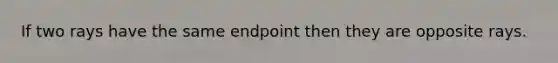 If two rays have the same endpoint then they are opposite rays.