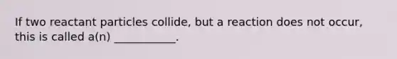 If two reactant particles collide, but a reaction does not occur, this is called a(n) ___________.