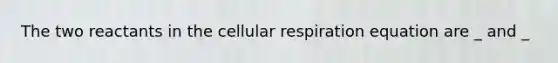 The two reactants in the cellular respiration equation are _ and _