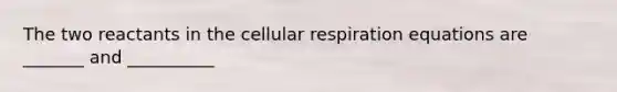 The two reactants in the cellular respiration equations are _______ and __________