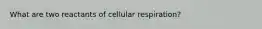 What are two reactants of cellular respiration?